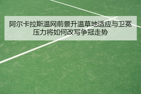 阿尔卡拉斯温网前景升温草地适应与卫冕压力将如何改写争冠走势
