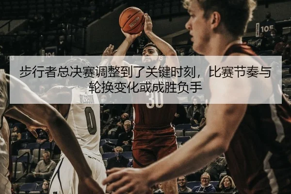 步行者总决赛调整到了关键时刻，比赛节奏与轮换变化或成胜负手
